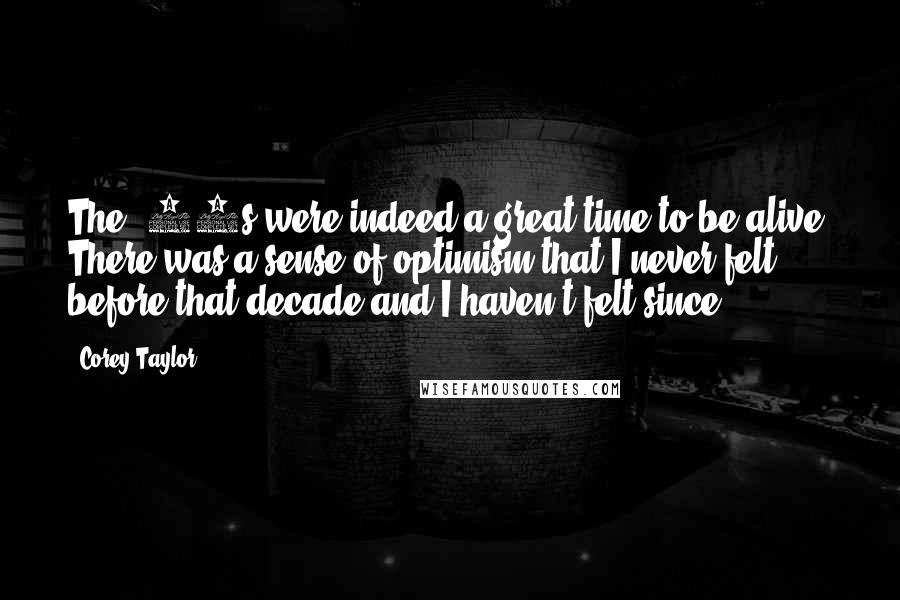 Corey Taylor Quotes: The '90s were indeed a great time to be alive. There was a sense of optimism that I never felt before that decade and I haven't felt since.