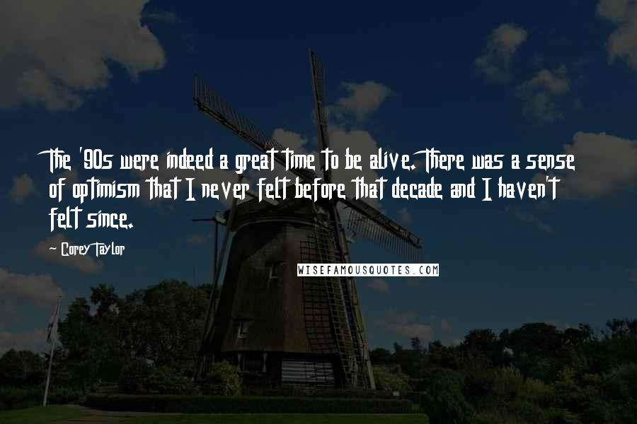 Corey Taylor Quotes: The '90s were indeed a great time to be alive. There was a sense of optimism that I never felt before that decade and I haven't felt since.