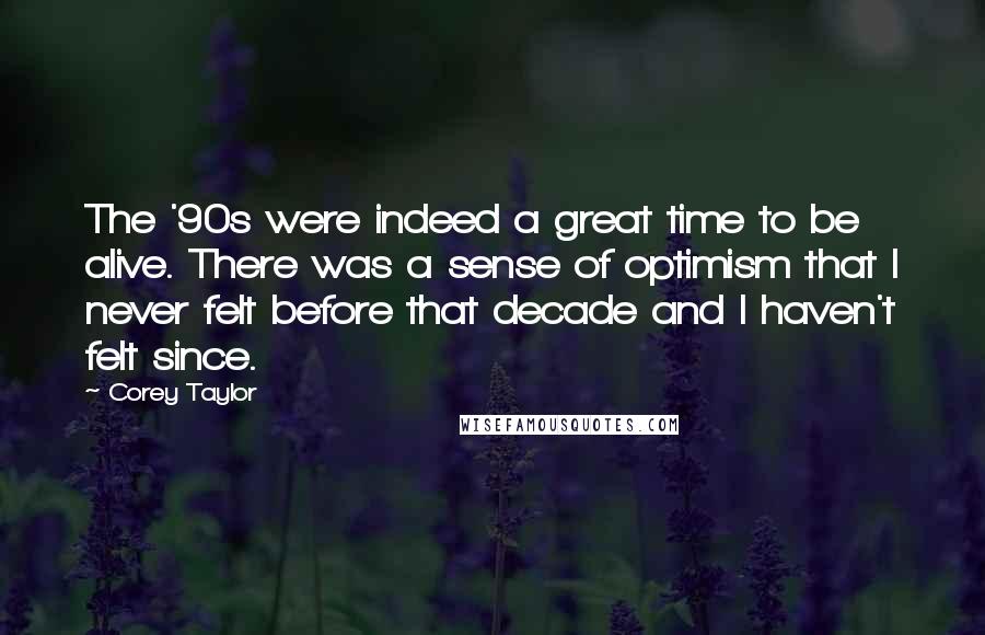 Corey Taylor Quotes: The '90s were indeed a great time to be alive. There was a sense of optimism that I never felt before that decade and I haven't felt since.