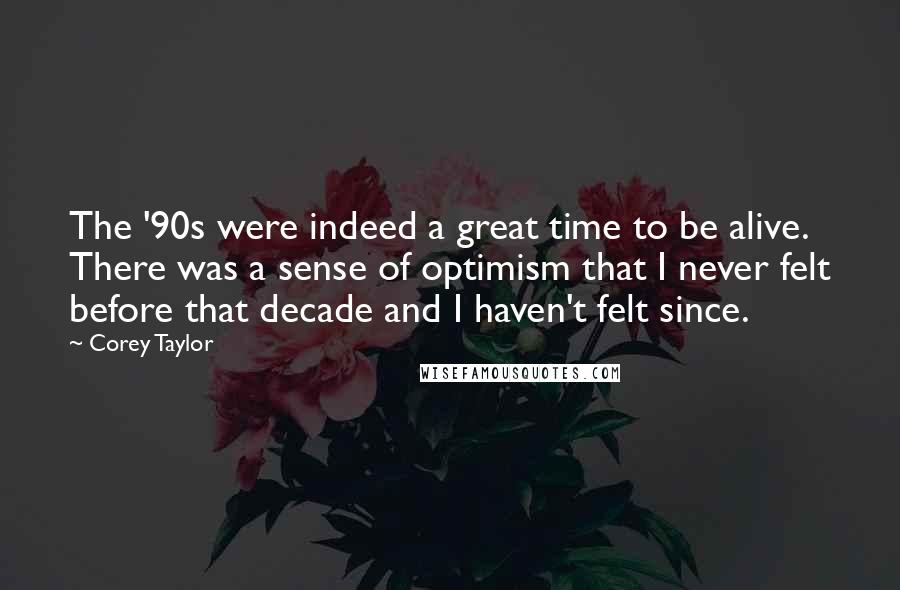 Corey Taylor Quotes: The '90s were indeed a great time to be alive. There was a sense of optimism that I never felt before that decade and I haven't felt since.