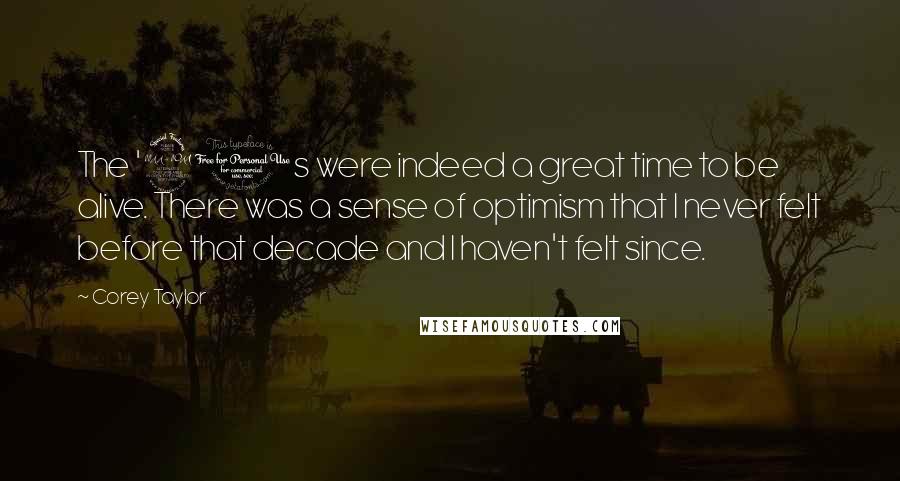 Corey Taylor Quotes: The '90s were indeed a great time to be alive. There was a sense of optimism that I never felt before that decade and I haven't felt since.