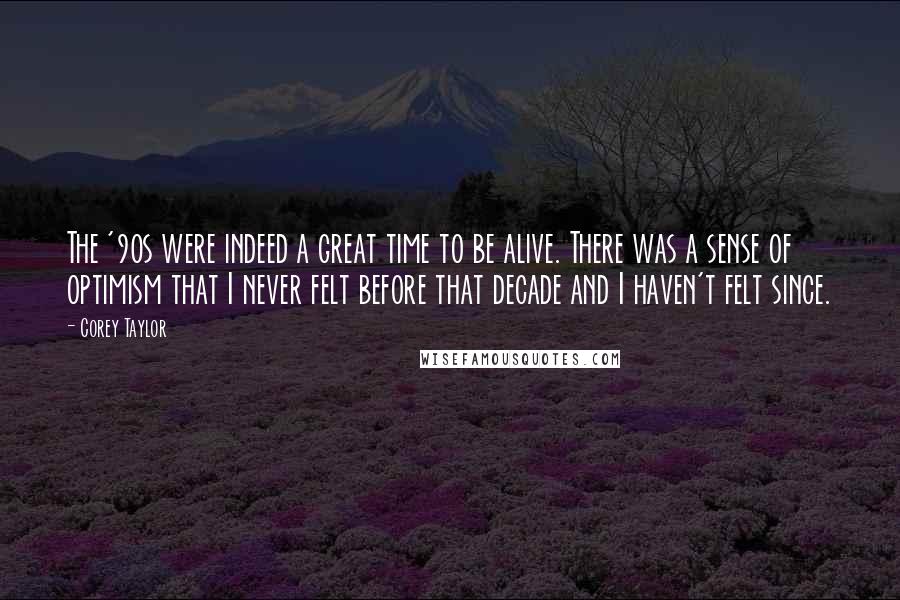 Corey Taylor Quotes: The '90s were indeed a great time to be alive. There was a sense of optimism that I never felt before that decade and I haven't felt since.