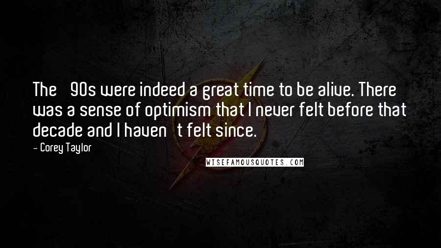 Corey Taylor Quotes: The '90s were indeed a great time to be alive. There was a sense of optimism that I never felt before that decade and I haven't felt since.