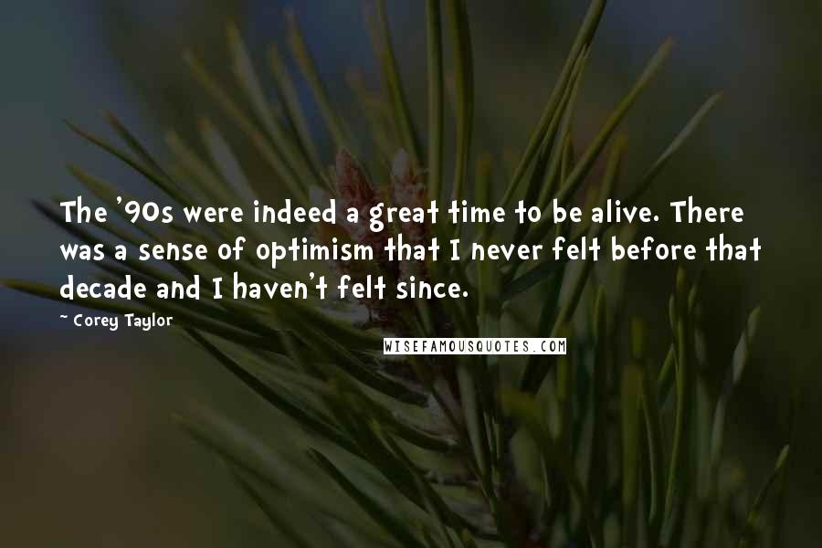 Corey Taylor Quotes: The '90s were indeed a great time to be alive. There was a sense of optimism that I never felt before that decade and I haven't felt since.