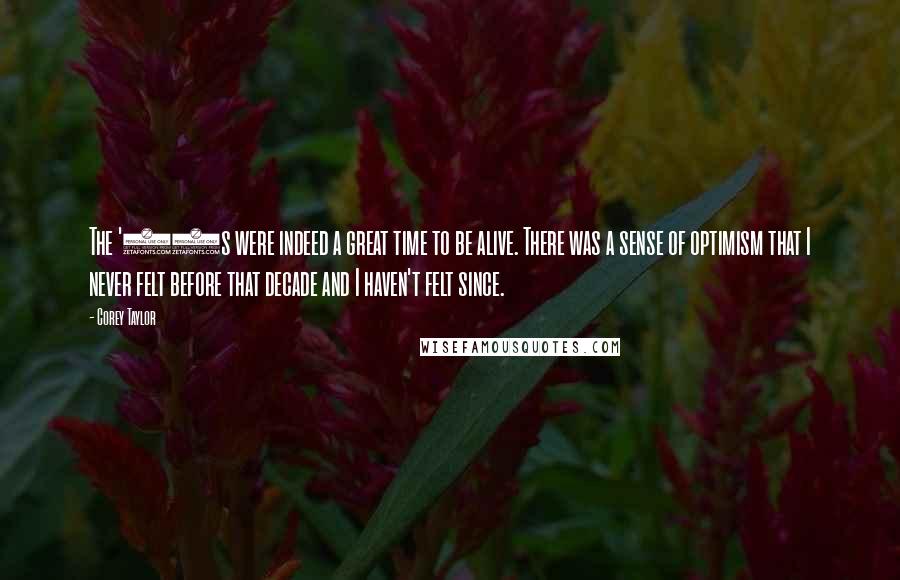 Corey Taylor Quotes: The '90s were indeed a great time to be alive. There was a sense of optimism that I never felt before that decade and I haven't felt since.