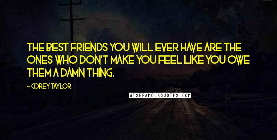 Corey Taylor Quotes: The best friends you will ever have are the ones who don't make you feel like you owe them a damn thing.