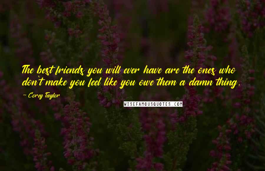 Corey Taylor Quotes: The best friends you will ever have are the ones who don't make you feel like you owe them a damn thing.