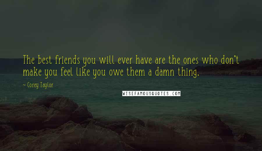 Corey Taylor Quotes: The best friends you will ever have are the ones who don't make you feel like you owe them a damn thing.