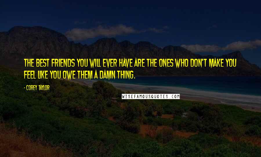 Corey Taylor Quotes: The best friends you will ever have are the ones who don't make you feel like you owe them a damn thing.