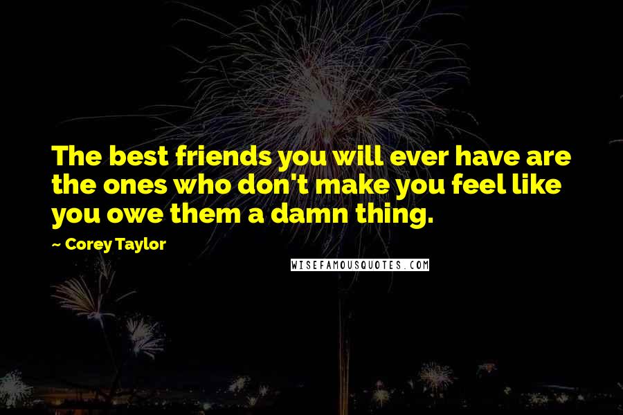 Corey Taylor Quotes: The best friends you will ever have are the ones who don't make you feel like you owe them a damn thing.