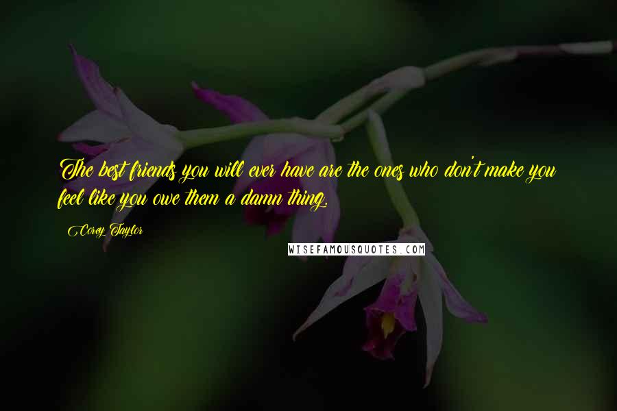 Corey Taylor Quotes: The best friends you will ever have are the ones who don't make you feel like you owe them a damn thing.