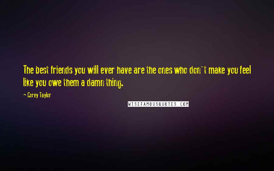 Corey Taylor Quotes: The best friends you will ever have are the ones who don't make you feel like you owe them a damn thing.