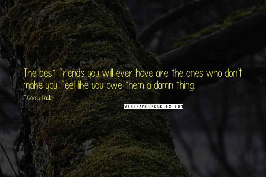 Corey Taylor Quotes: The best friends you will ever have are the ones who don't make you feel like you owe them a damn thing.