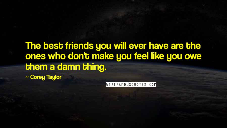 Corey Taylor Quotes: The best friends you will ever have are the ones who don't make you feel like you owe them a damn thing.