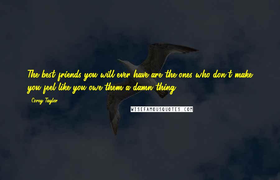 Corey Taylor Quotes: The best friends you will ever have are the ones who don't make you feel like you owe them a damn thing.