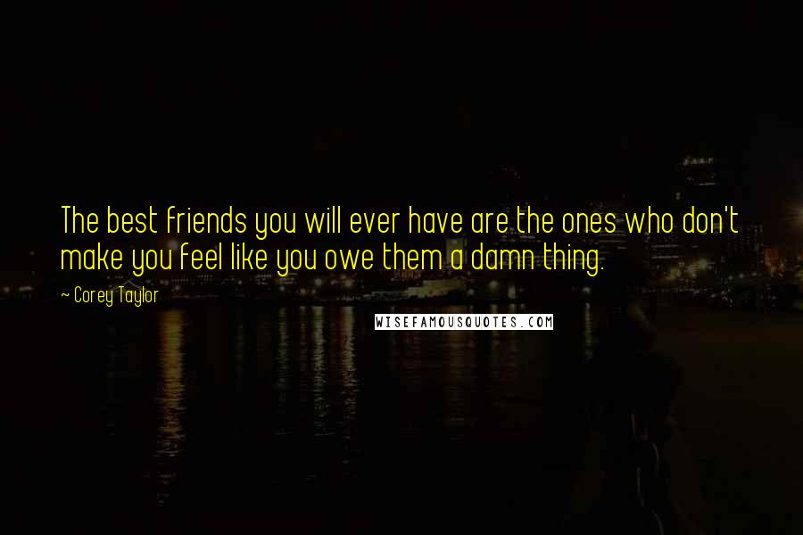 Corey Taylor Quotes: The best friends you will ever have are the ones who don't make you feel like you owe them a damn thing.