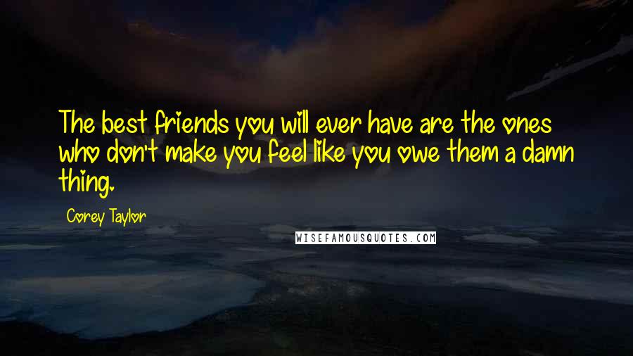 Corey Taylor Quotes: The best friends you will ever have are the ones who don't make you feel like you owe them a damn thing.