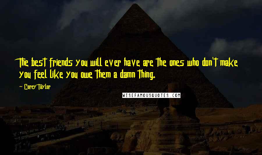 Corey Taylor Quotes: The best friends you will ever have are the ones who don't make you feel like you owe them a damn thing.