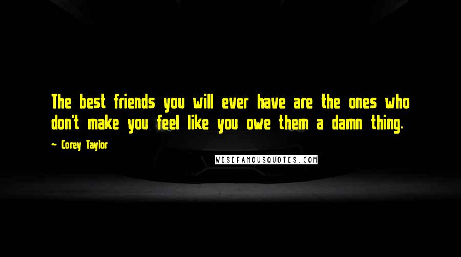 Corey Taylor Quotes: The best friends you will ever have are the ones who don't make you feel like you owe them a damn thing.