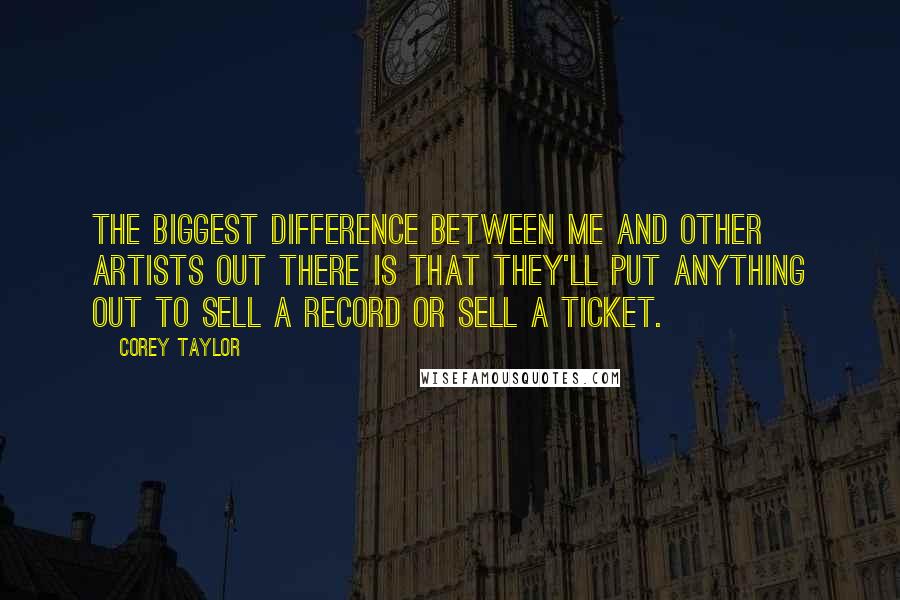 Corey Taylor Quotes: The biggest difference between me and other artists out there is that they'll put anything out to sell a record or sell a ticket.