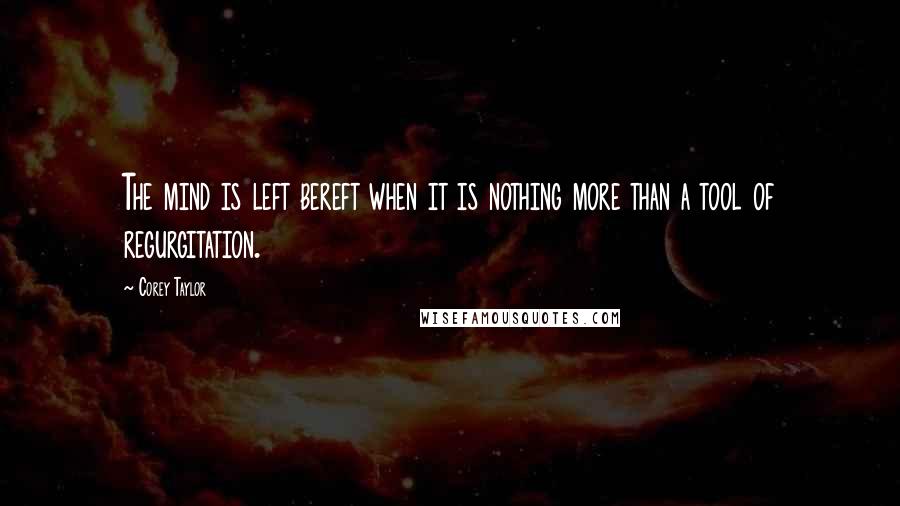 Corey Taylor Quotes: The mind is left bereft when it is nothing more than a tool of regurgitation.