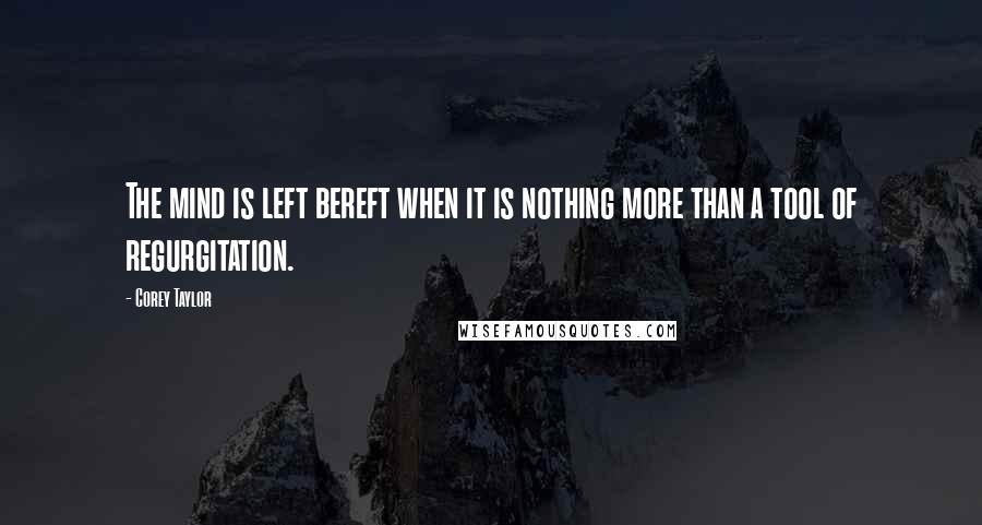 Corey Taylor Quotes: The mind is left bereft when it is nothing more than a tool of regurgitation.