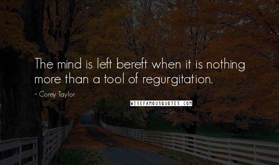 Corey Taylor Quotes: The mind is left bereft when it is nothing more than a tool of regurgitation.