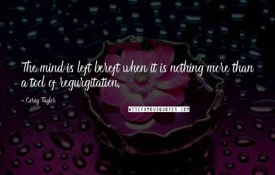 Corey Taylor Quotes: The mind is left bereft when it is nothing more than a tool of regurgitation.