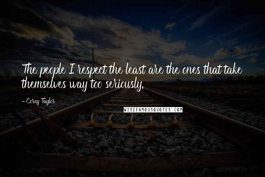 Corey Taylor Quotes: The people I respect the least are the ones that take themselves way too seriously.