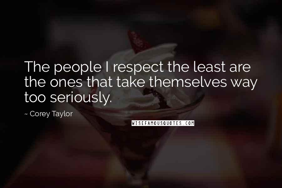 Corey Taylor Quotes: The people I respect the least are the ones that take themselves way too seriously.