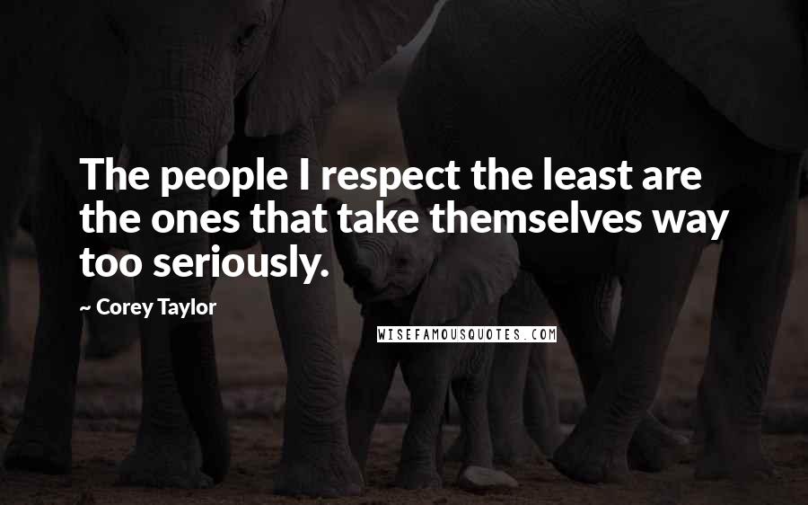 Corey Taylor Quotes: The people I respect the least are the ones that take themselves way too seriously.