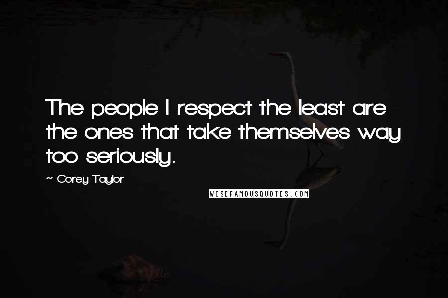 Corey Taylor Quotes: The people I respect the least are the ones that take themselves way too seriously.