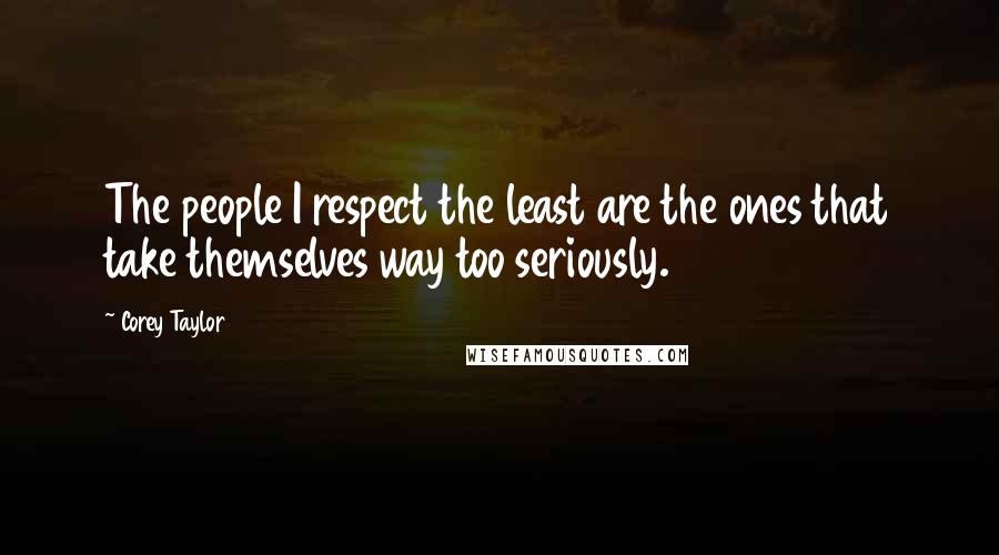Corey Taylor Quotes: The people I respect the least are the ones that take themselves way too seriously.