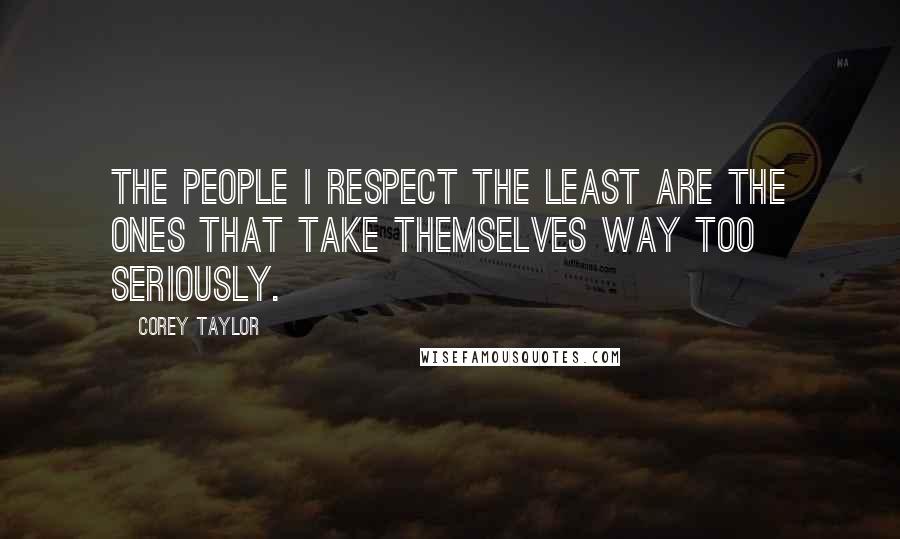 Corey Taylor Quotes: The people I respect the least are the ones that take themselves way too seriously.