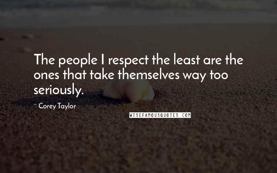 Corey Taylor Quotes: The people I respect the least are the ones that take themselves way too seriously.