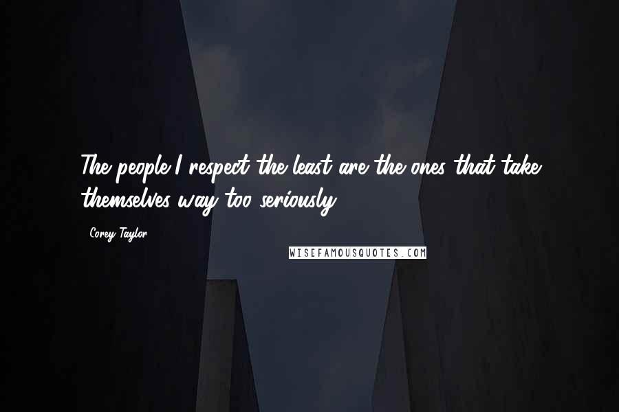 Corey Taylor Quotes: The people I respect the least are the ones that take themselves way too seriously.