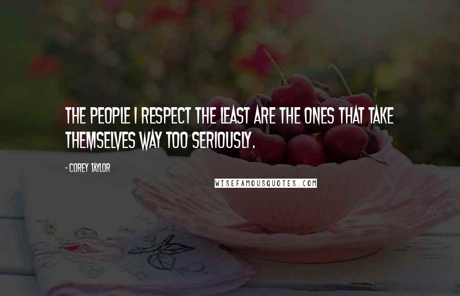 Corey Taylor Quotes: The people I respect the least are the ones that take themselves way too seriously.
