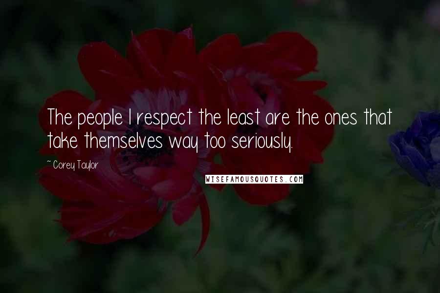 Corey Taylor Quotes: The people I respect the least are the ones that take themselves way too seriously.