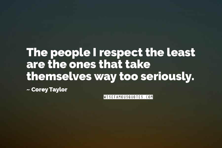 Corey Taylor Quotes: The people I respect the least are the ones that take themselves way too seriously.