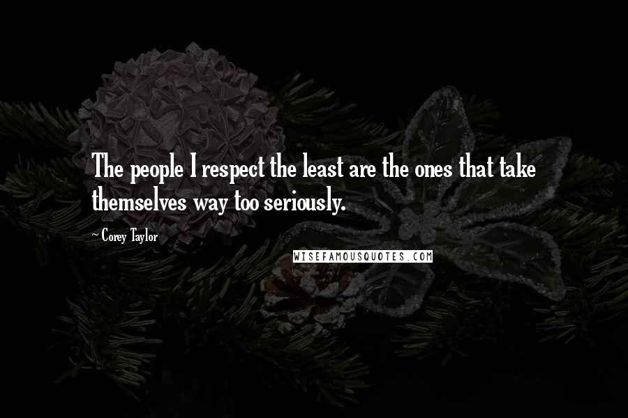 Corey Taylor Quotes: The people I respect the least are the ones that take themselves way too seriously.