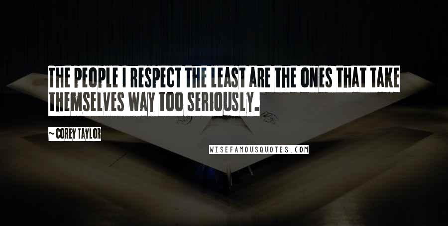 Corey Taylor Quotes: The people I respect the least are the ones that take themselves way too seriously.