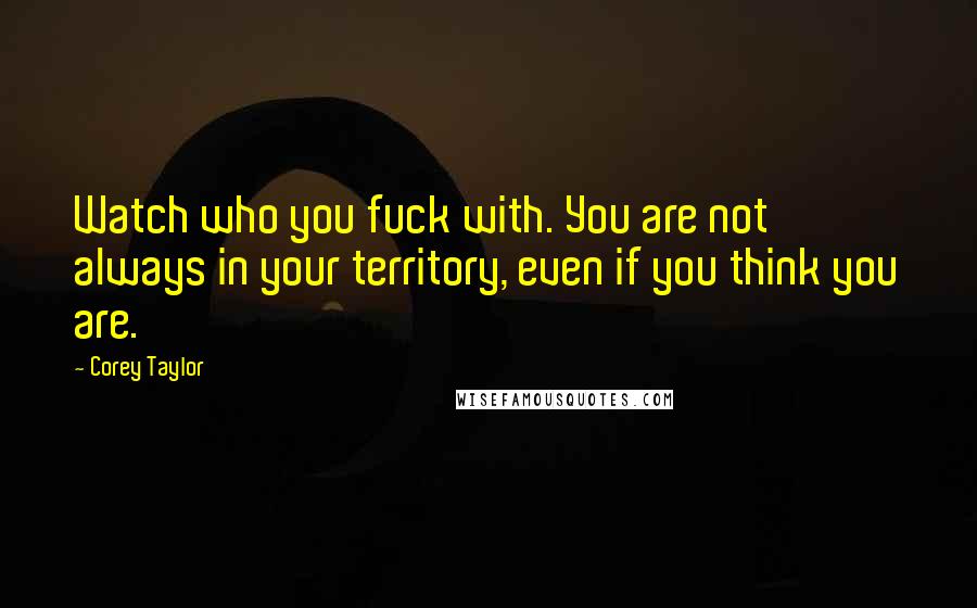 Corey Taylor Quotes: Watch who you fuck with. You are not always in your territory, even if you think you are.