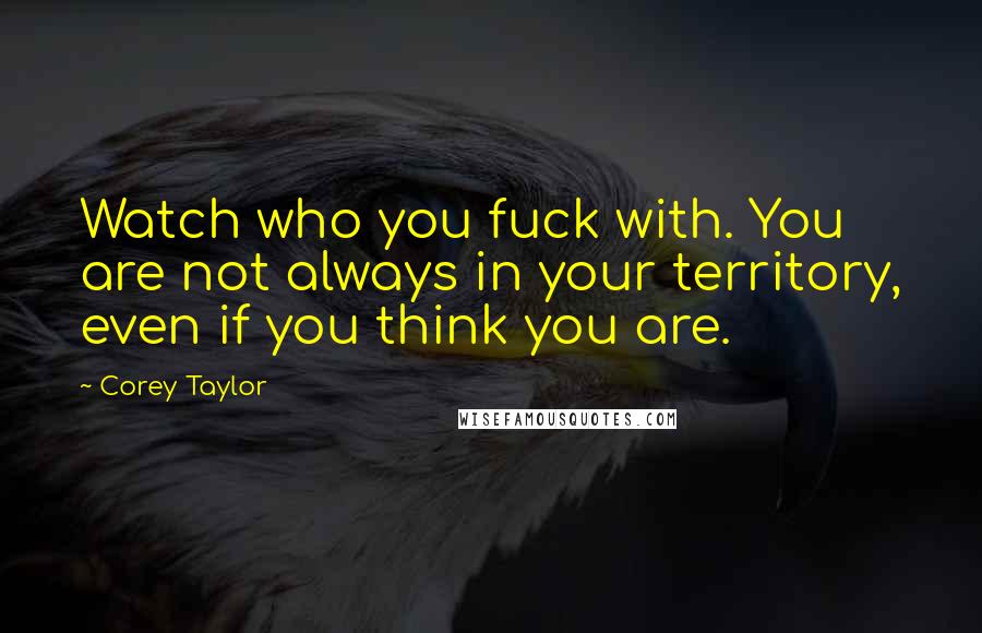 Corey Taylor Quotes: Watch who you fuck with. You are not always in your territory, even if you think you are.