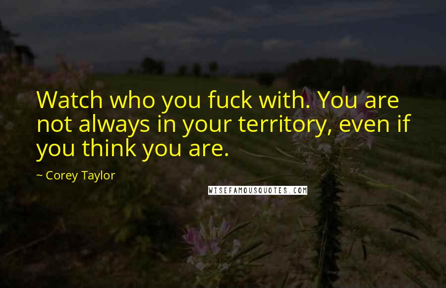 Corey Taylor Quotes: Watch who you fuck with. You are not always in your territory, even if you think you are.