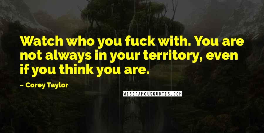 Corey Taylor Quotes: Watch who you fuck with. You are not always in your territory, even if you think you are.