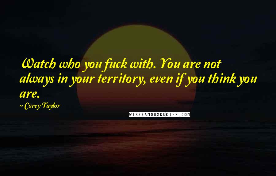 Corey Taylor Quotes: Watch who you fuck with. You are not always in your territory, even if you think you are.