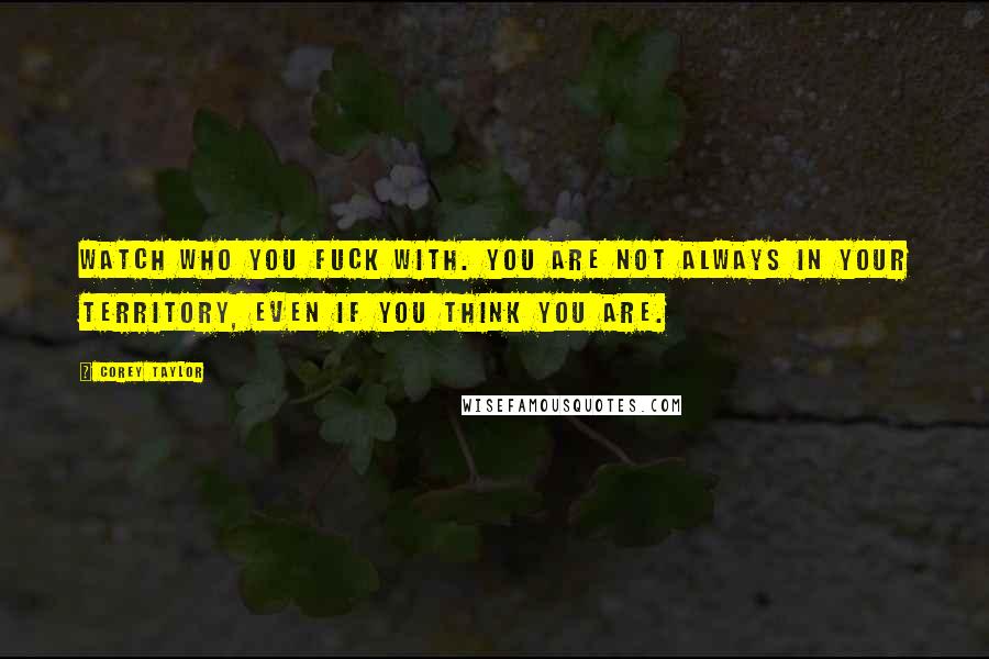Corey Taylor Quotes: Watch who you fuck with. You are not always in your territory, even if you think you are.
