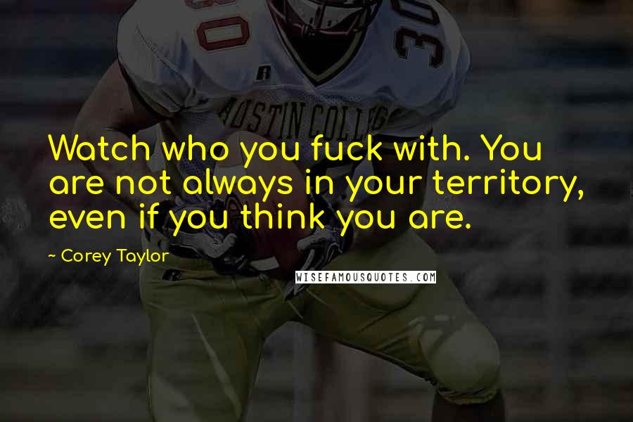 Corey Taylor Quotes: Watch who you fuck with. You are not always in your territory, even if you think you are.