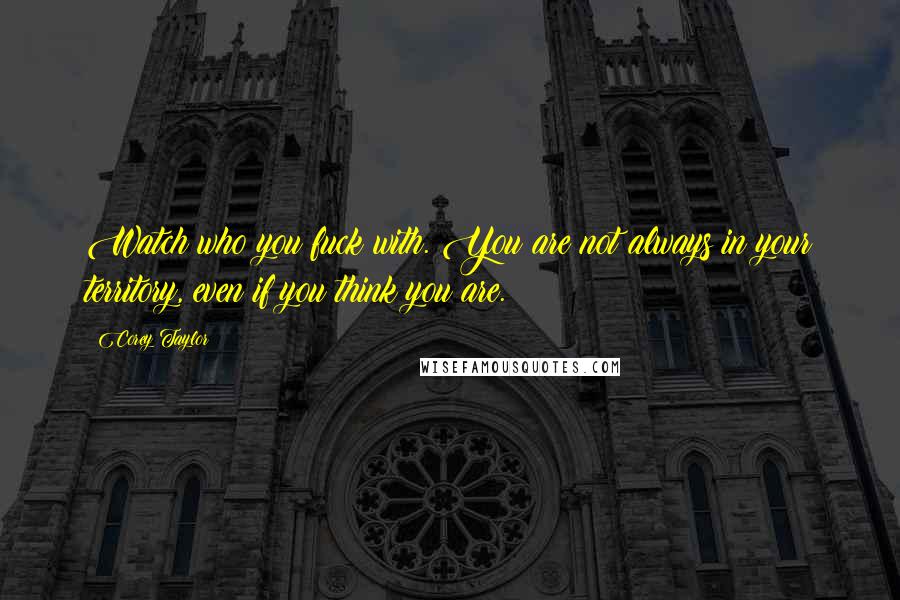 Corey Taylor Quotes: Watch who you fuck with. You are not always in your territory, even if you think you are.