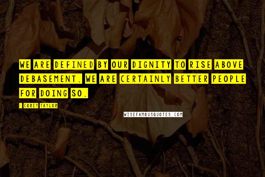 Corey Taylor Quotes: We are defined by our dignity to rise above debasement. We are certainly better people for doing so.